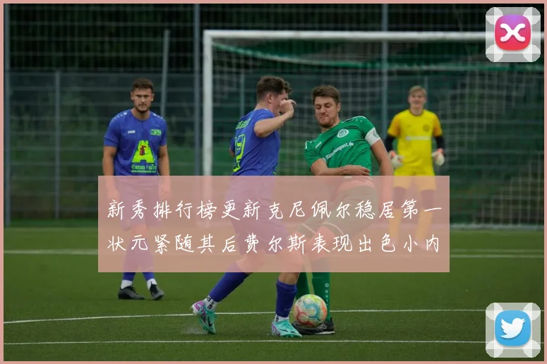 新秀排行榜更新克尼佩尔稳居第一状元紧随其后费尔斯表现出色小内姆哈德成功上榜