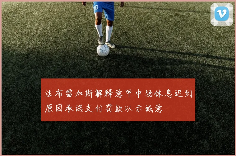 法布雷加斯解释意甲中场休息迟到原因承诺支付罚款以示诚意