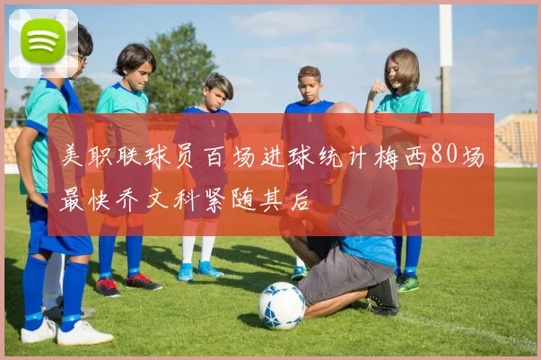美职联球员百场进球统计梅西80场最快乔文科紧随其后