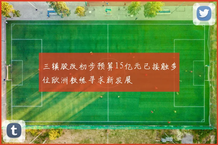 三镇股改初步预算15亿元已接触多位欧洲教练寻求新发展