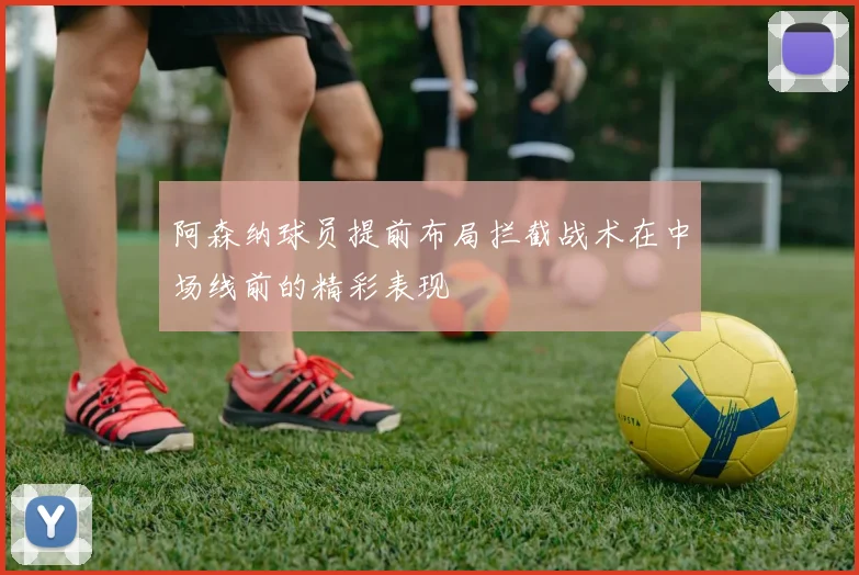 阿森纳球员提前布局拦截战术在中场线前的精彩表现